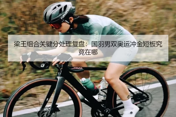 梁王组合关键分处理复盘：国羽男双奥运冲金短板究竟在哪