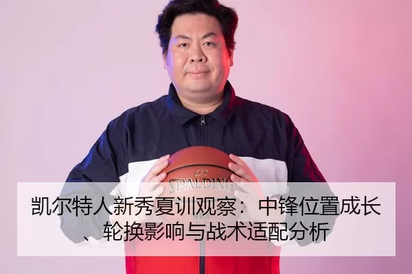 凯尔特人新秀夏训观察：中锋位置成长、轮换影响与战术适配分析