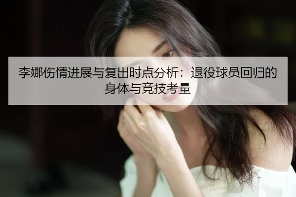 李娜伤情进展与复出时点分析：退役球员回归的身体与竞技考量