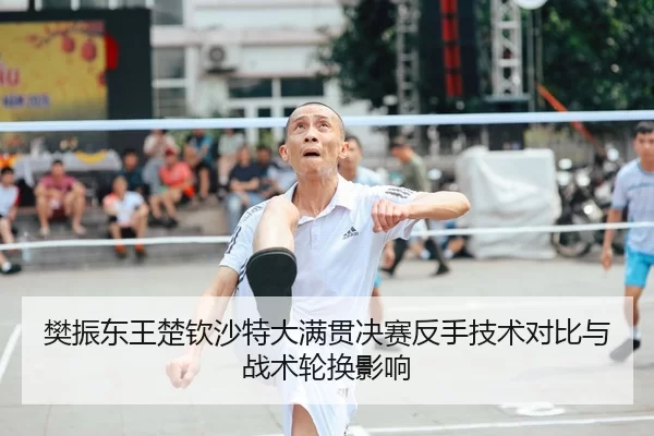 樊振东王楚钦沙特大满贯决赛反手技术对比与战术轮换影响