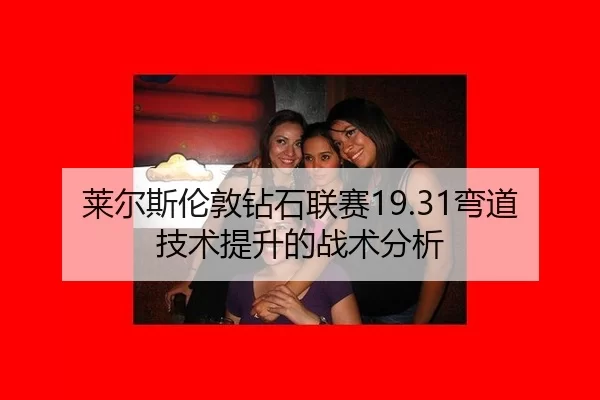 莱尔斯伦敦钻石联赛19.31弯道技术提升的战术分析
