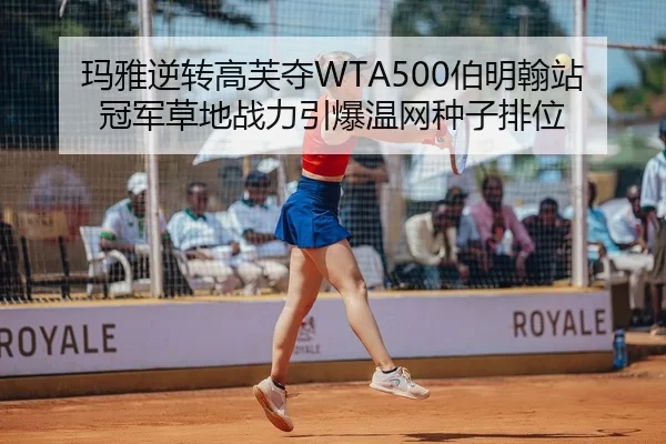 玛雅逆转高芙夺WTA500伯明翰站冠军草地战力引爆温网种子排位