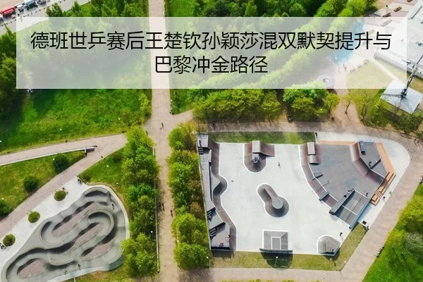 德班世乒赛后王楚钦孙颖莎混双默契提升与巴黎冲金路径