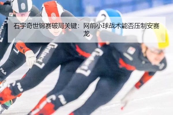 石宇奇世锦赛破局关键：网前小球战术能否压制安赛龙